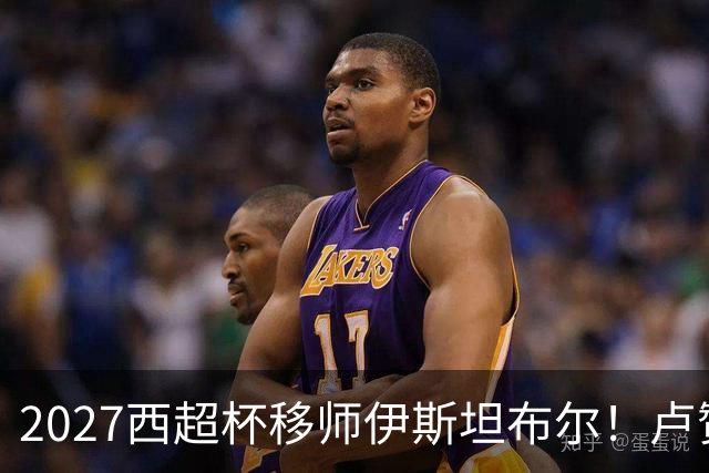 2027西超杯移师伊斯坦布尔！卢赞：西超杯潜在受众超过一亿人